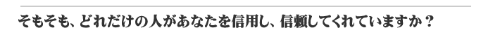 そもそもどれだけの人があなたを信頼してくれていますか？